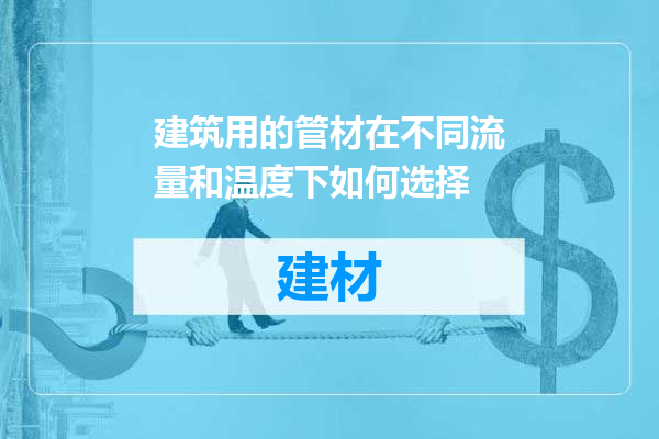 建筑用的管材在不同流量和温度下如何选择