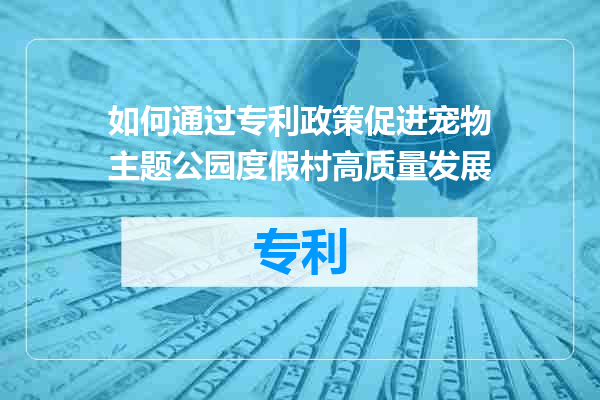 如何通过专利政策促进宠物主题公园度假村高质量发展