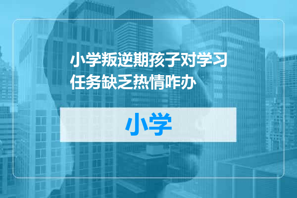 小学叛逆期孩子对学习任务缺乏热情咋办
