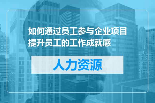 如何通过员工参与企业项目提升员工的工作成就感