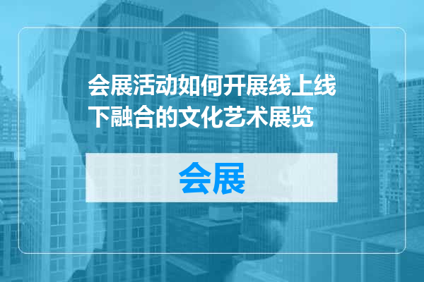 会展活动如何开展线上线下融合的文化艺术展览