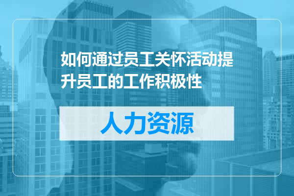 如何通过员工关怀活动提升员工的工作积极性