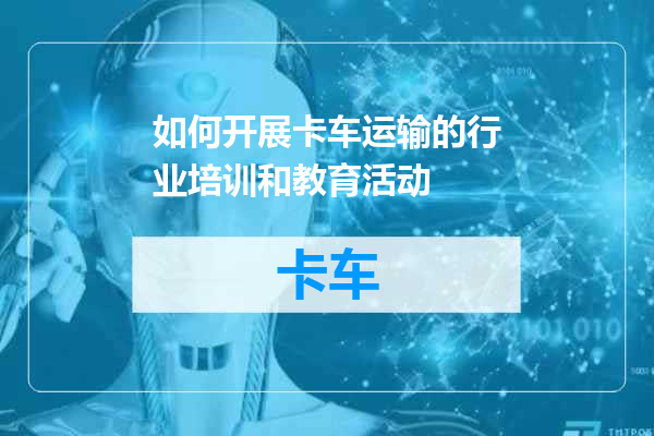 如何开展卡车运输的行业培训和教育活动