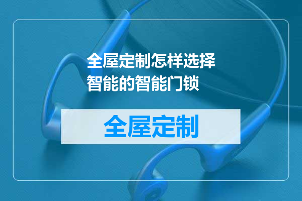 全屋定制怎样选择智能的智能门锁