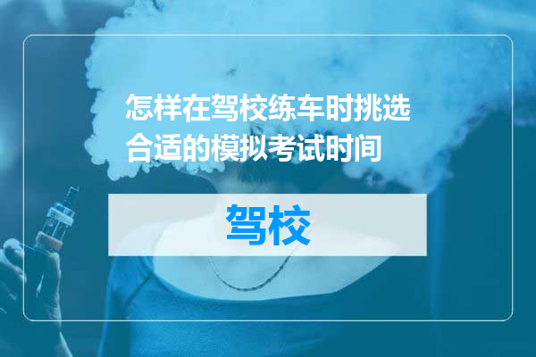 怎样在驾校练车时挑选合适的模拟考试时间