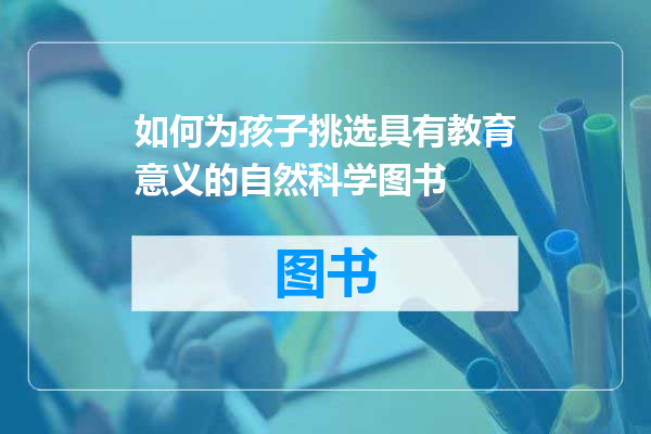 如何为孩子挑选具有教育意义的自然科学图书
