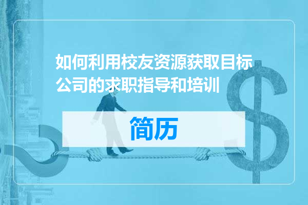 如何利用校友资源获取目标公司的求职指导和培训