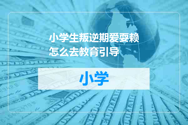 小学生叛逆期爱耍赖怎么去教育引导