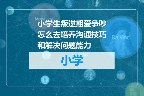 小学生叛逆期爱争吵怎么去培养沟通技巧和解决问题能力