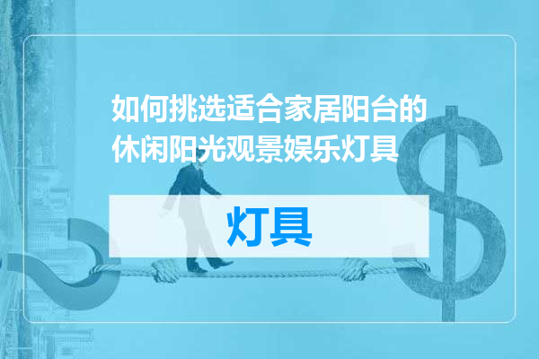 如何挑选适合家居阳台的休闲阳光观景娱乐灯具