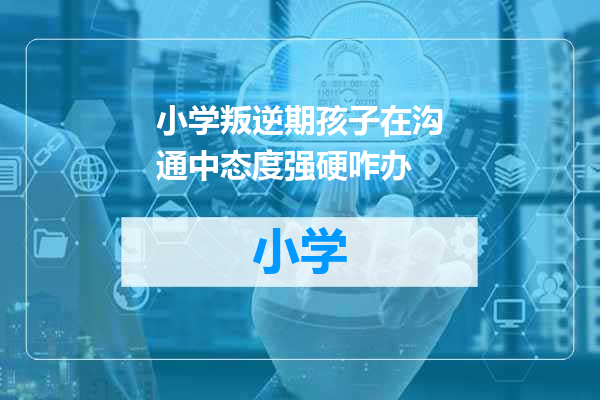 小学叛逆期孩子在沟通中态度强硬咋办