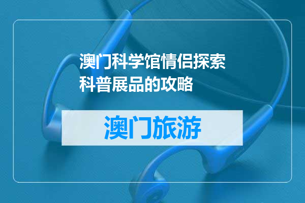 澳门科学馆情侣探索科普展品的攻略