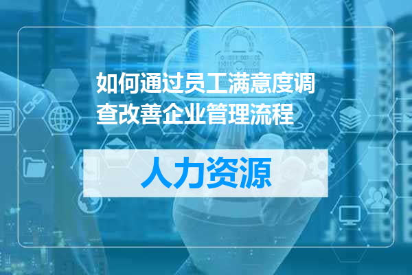 如何通过员工满意度调查改善企业管理流程