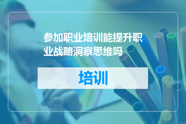 参加职业培训能提升职业战略洞察思维吗