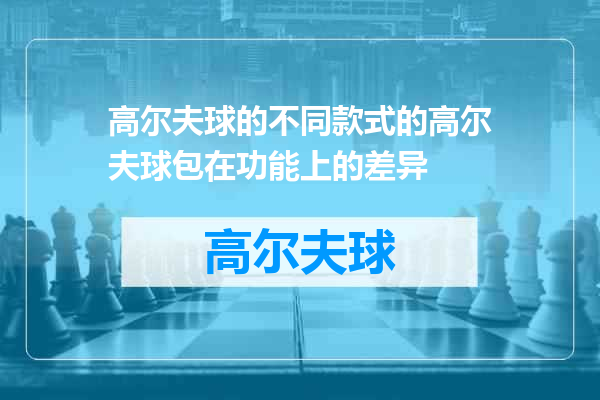 高尔夫球的不同款式的高尔夫球包在功能上的差异