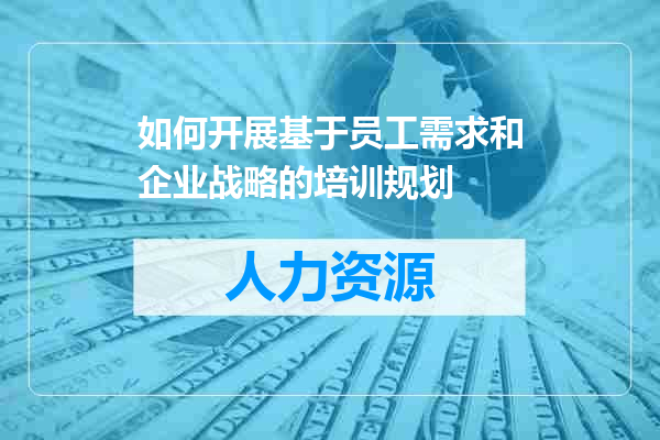 如何开展基于员工需求和企业战略的培训规划