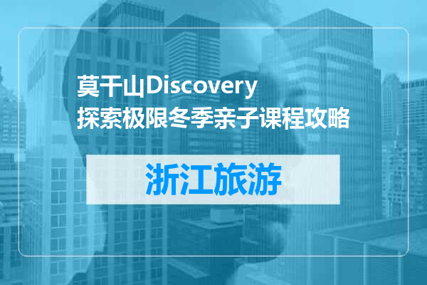 莫干山Discovery探索极限冬季亲子课程攻略