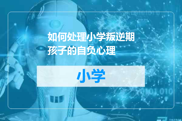 如何处理小学叛逆期孩子的自负心理