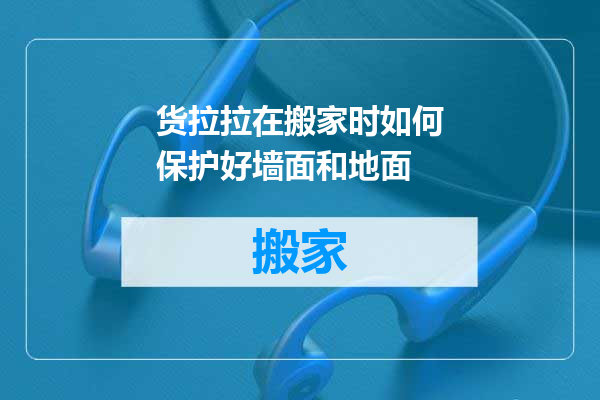 货拉拉在搬家时如何保护好墙面和地面