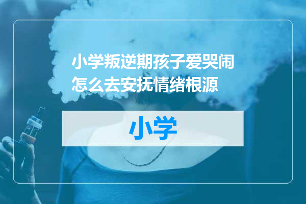 小学叛逆期孩子爱哭闹怎么去安抚情绪根源