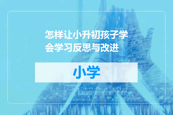 怎样让小升初孩子学会学习反思与改进