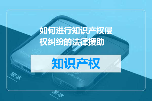 如何进行知识产权侵权纠纷的法律援助