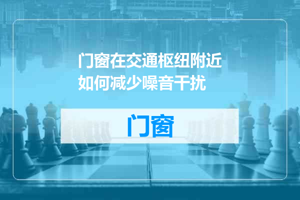 门窗在交通枢纽附近如何减少噪音干扰