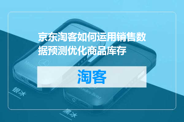 京东淘客如何运用销售数据预测优化商品库存