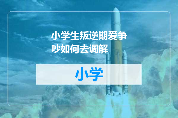 小学生叛逆期爱争吵如何去调解