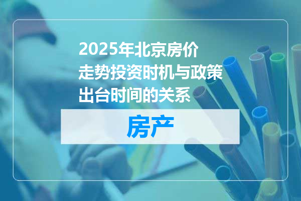 2025年北京房价走势投资时机与政策出台时间的关系