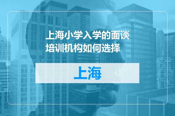 上海小学入学的面谈培训机构如何选择
