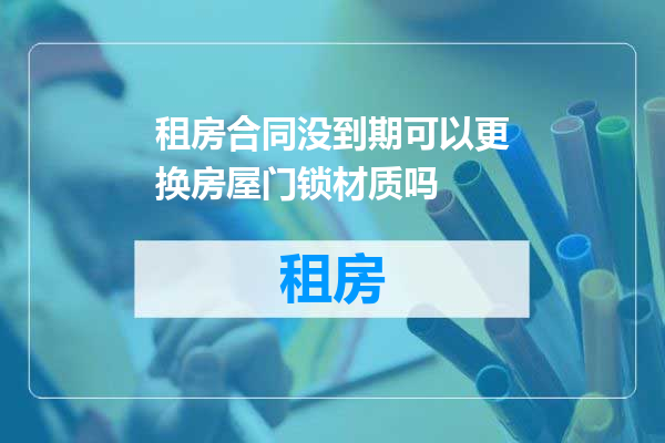 租房合同没到期可以更换房屋门锁材质吗