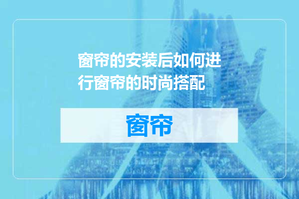 窗帘的安装后如何进行窗帘的时尚搭配