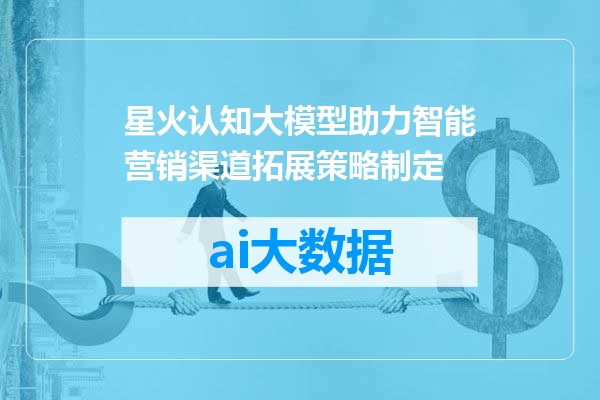 星火认知大模型助力智能营销渠道拓展策略制定