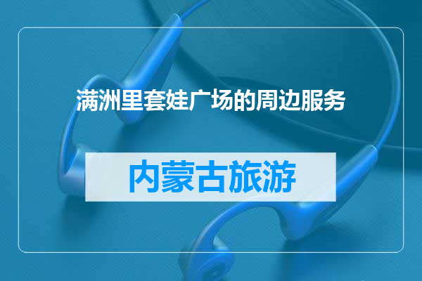 满洲里套娃广场的周边服务