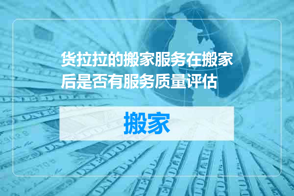 货拉拉的搬家服务在搬家后是否有服务质量评估