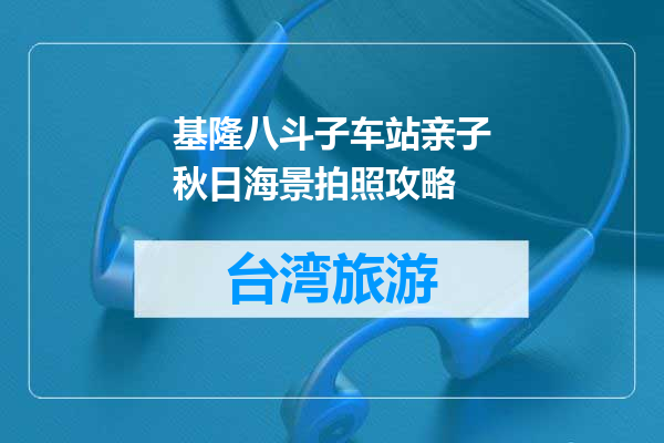 基隆八斗子车站亲子秋日海景拍照攻略