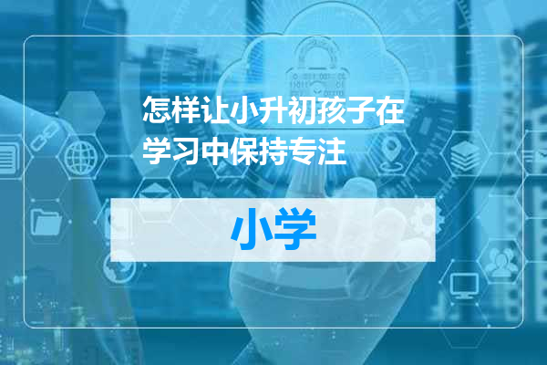 怎样让小升初孩子在学习中保持专注