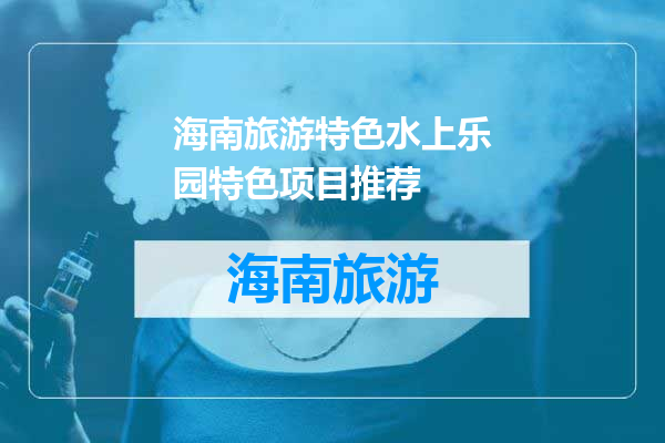 海南旅游特色水上乐园特色项目推荐