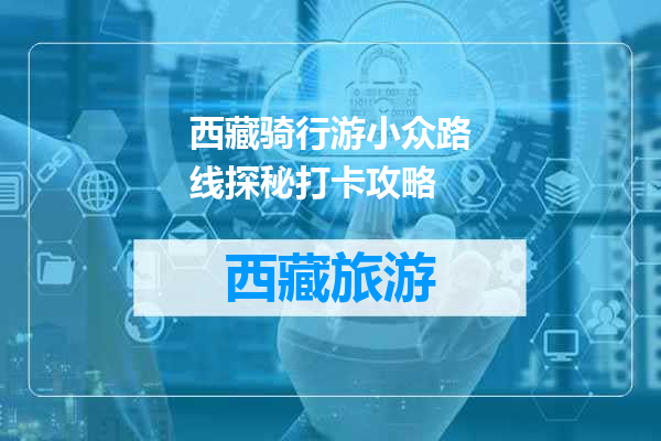 西藏骑行游小众路线探秘打卡攻略