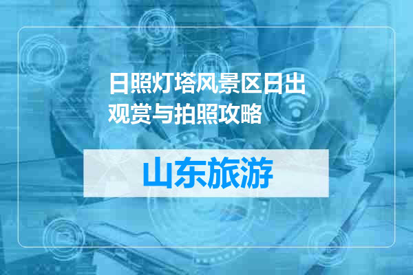 日照灯塔风景区日出观赏与拍照攻略