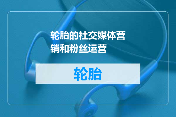 轮胎的社交媒体营销和粉丝运营