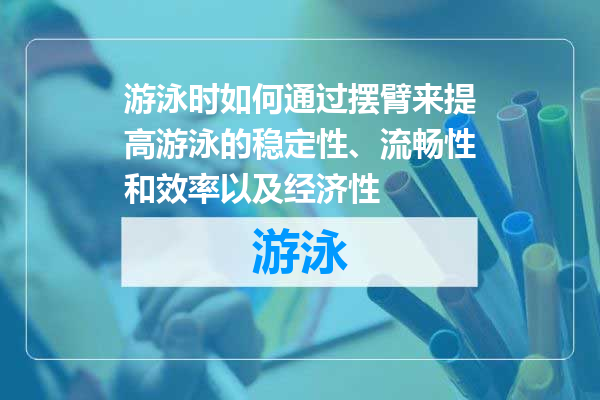 游泳时如何通过摆臂来提高游泳的稳定性、流畅性和效率以及经济性