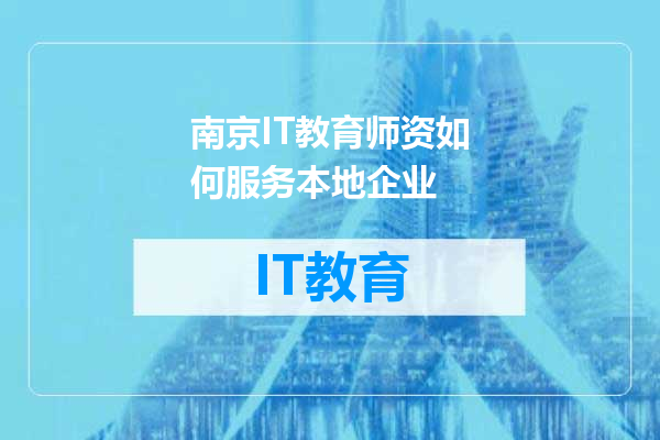 南京IT教育师资如何服务本地企业