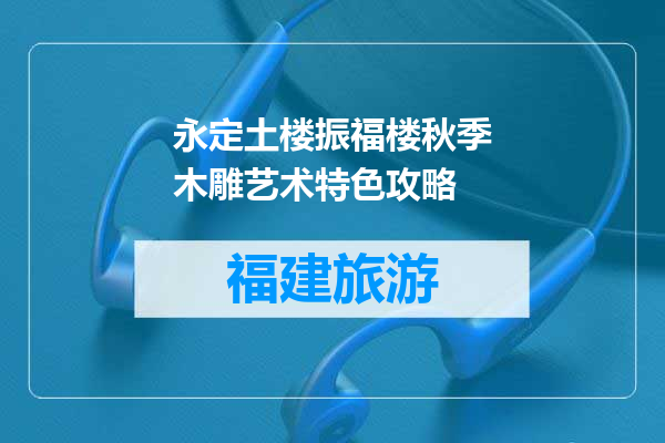 永定土楼振福楼秋季木雕艺术特色攻略