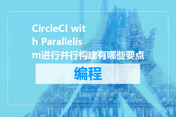 CircleCI with Parallelism进行并行构建有哪些要点