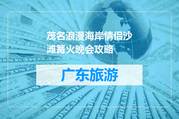 茂名浪漫海岸情侣沙滩篝火晚会攻略