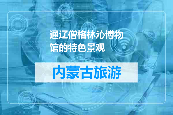通辽僧格林沁博物馆的特色景观