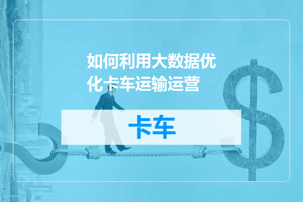 如何利用大数据优化卡车运输运营