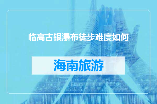 临高古银瀑布徒步难度如何